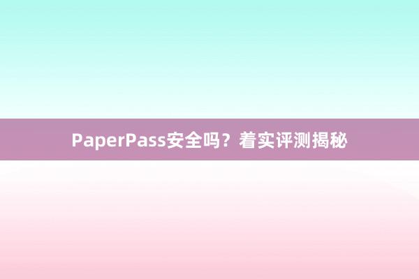 PaperPass安全吗？着实评测揭秘