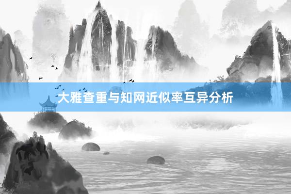 大雅查重与知网近似率互异分析